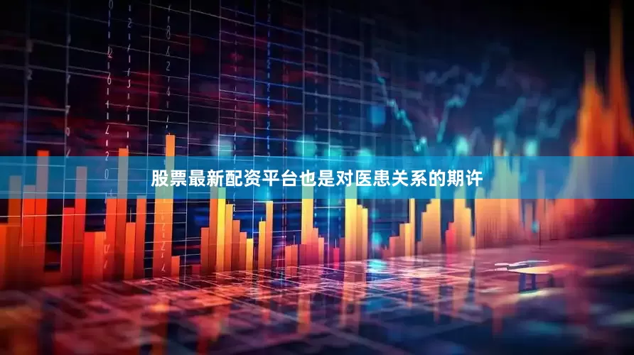 股票最新配资平台也是对医患关系的期许