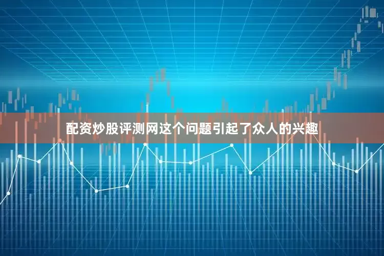 配资炒股评测网这个问题引起了众人的兴趣
