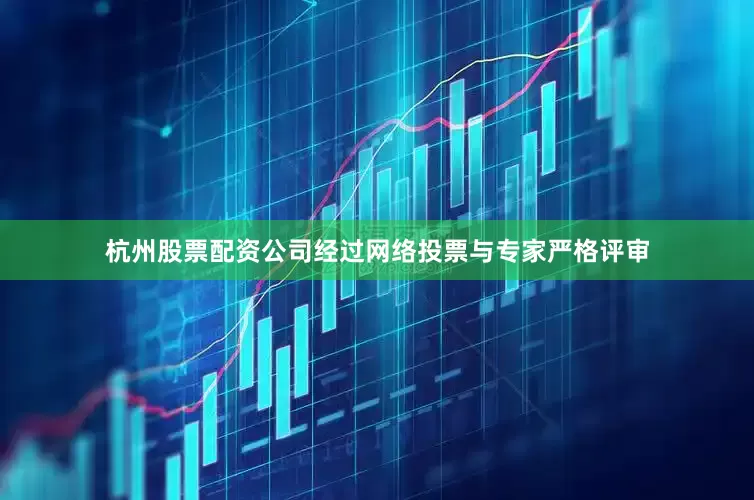 杭州股票配资公司经过网络投票与专家严格评审