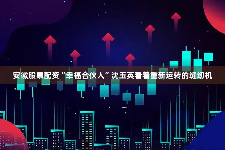 安徽股票配资“幸福合伙人”沈玉英看着重新运转的缝纫机