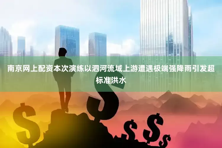 南京网上配资本次演练以泗河流域上游遭遇极端强降雨引发超标准洪水