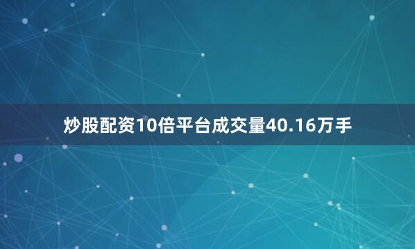 炒股配资10倍平台成交量40.16万手