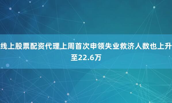 线上股票配资代理上周首次申领失业救济人数也上升至22.6万