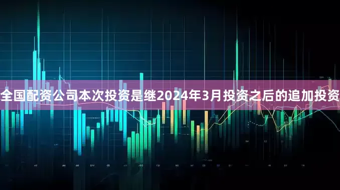 全国配资公司本次投资是继2024年3月投资之后的追加投资