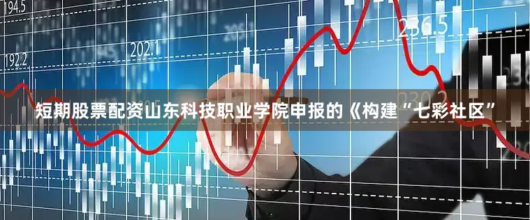 短期股票配资山东科技职业学院申报的《构建“七彩社区”