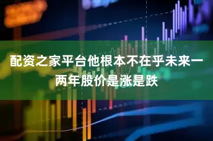 配资之家平台他根本不在乎未来一两年股价是涨是跌